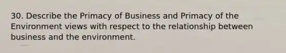 30. Describe the Primacy of Business and Primacy of the Environment views with respect to the relationship between business and the environment.