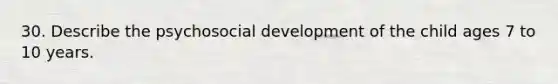 30. Describe the psychosocial development of the child ages 7 to 10 years.