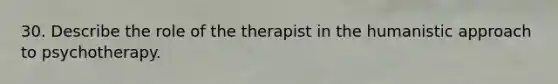 30. Describe the role of the therapist in the humanistic approach to psychotherapy.