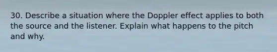 30. Describe a situation where the Doppler effect applies to both the source and the listener. Explain what happens to the pitch and why.