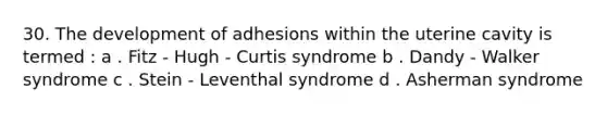 30. The development of adhesions within the uterine cavity is termed : a . Fitz - Hugh - Curtis syndrome b . Dandy - Walker syndrome c . Stein - Leventhal syndrome d . Asherman syndrome