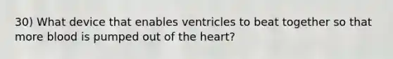 30) What device that enables ventricles to beat together so that more blood is pumped out of the heart?