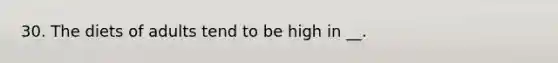 30. The diets of adults tend to be high in __.