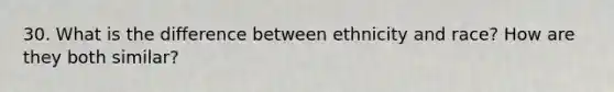 30. What is the difference between ethnicity and race? How are they both similar?