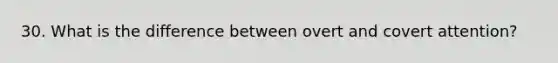 30. What is the difference between overt and covert attention?