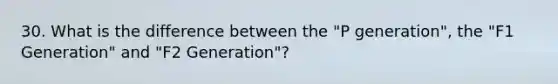 30. What is the difference between the "P generation", the "F1 Generation" and "F2 Generation"?