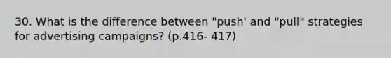 30. What is the difference between "push' and "pull" strategies for advertising campaigns? (p.416- 417)