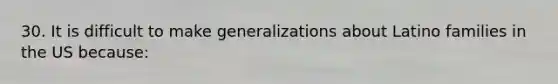 30. It is difficult to make generalizations about Latino families in the US because: