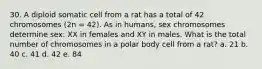 30. A diploid somatic cell from a rat has a total of 42 chromosomes (2n = 42). As in humans, sex chromosomes determine sex: XX in females and XY in males. What is the total number of chromosomes in a polar body cell from a rat? a. 21 b. 40 c. 41 d. 42 e. 84