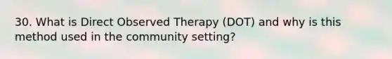 30. What is Direct Observed Therapy (DOT) and why is this method used in the community setting?