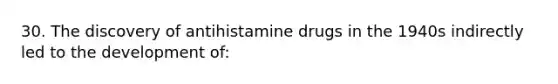 30. The discovery of antihistamine drugs in the 1940s indirectly led to the development of: