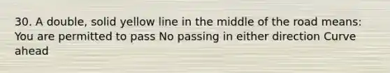 30. A double, solid yellow line in the middle of the road means: You are permitted to pass No passing in either direction Curve ahead