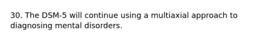 30. The DSM-5 will continue using a multiaxial approach to diagnosing mental disorders.