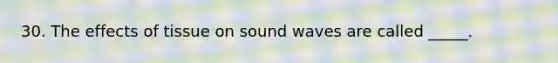 30. The effects of tissue on sound waves are called _____.