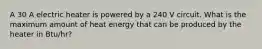 A 30 A electric heater is powered by a 240 V circuit. What is the maximum amount of heat energy that can be produced by the heater in Btu/hr?