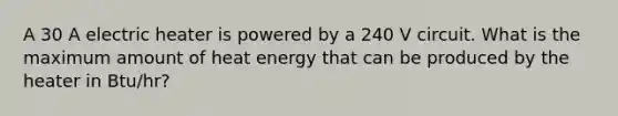 A 30 A electric heater is powered by a 240 V circuit. What is the maximum amount of heat energy that can be produced by the heater in Btu/hr?