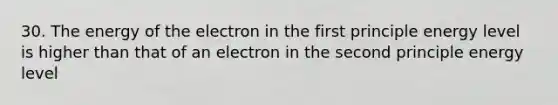 30. The energy of the electron in the first principle energy level is higher than that of an electron in the second principle energy level