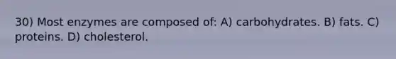 30) Most enzymes are composed of: A) carbohydrates. B) fats. C) proteins. D) cholesterol.