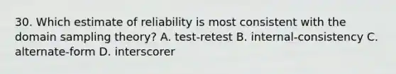 30. Which estimate of reliability is most consistent with the domain sampling theory? A. test-retest B. internal-consistency C. alternate-form D. interscorer