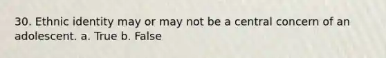 30. Ethnic identity may or may not be a central concern of an adolescent. a. True b. False