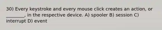 30) Every keystroke and every mouse click creates an action, or ________, in the respective device. A) spooler B) session C) interrupt D) event