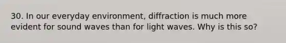 30. In our everyday environment, diffraction is much more evident for sound waves than for light waves. Why is this so?