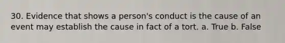 30. Evidence that shows a person's conduct is the cause of an event may establish the cause in fact of a tort. a. True b. False