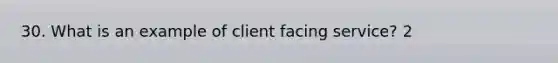 30. What is an example of client facing service? 2