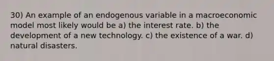 30) An example of an endogenous variable in a macroeconomic model most likely would be a) the interest rate. b) the development of a new technology. c) the existence of a war. d) natural disasters.