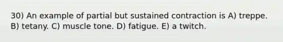 30) An example of partial but sustained contraction is A) treppe. B) tetany. C) muscle tone. D) fatigue. E) a twitch.