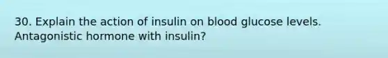 30. Explain the action of insulin on blood glucose levels. Antagonistic hormone with insulin?