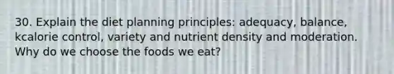 30. Explain the diet planning principles: adequacy, balance, kcalorie control, variety and nutrient density and moderation. Why do we choose the foods we eat?