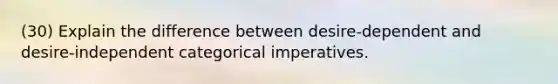 (30) Explain the difference between desire-dependent and desire-independent categorical imperatives.