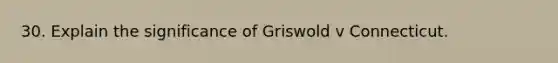 30. Explain the significance of Griswold v Connecticut.