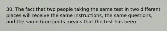 30. The fact that two people taking the same test in two different places will receive the same instructions, the same questions, and the same time limits means that the test has been