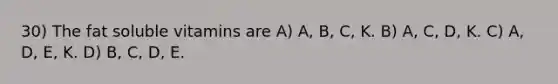 30) The fat soluble vitamins are A) A, B, C, K. B) A, C, D, K. C) A, D, E, K. D) B, C, D, E.