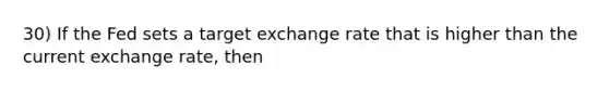 30) If the Fed sets a target exchange rate that is higher than the current exchange rate, then