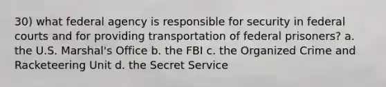 30) what federal agency is responsible for security in federal courts and for providing transportation of federal prisoners? a. the U.S. Marshal's Office b. the FBI c. the Organized Crime and Racketeering Unit d. the Secret Service