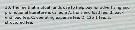 30. The fee that mutual funds use to help pay for advertising and promotional literature is called a A. front-end load fee. B. back-end load fee. C. operating expense fee. D. 12b-1 fee. E. structured fee.