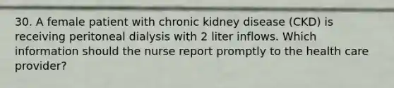 30. A female patient with chronic kidney disease (CKD) is receiving peritoneal dialysis with 2 liter inflows. Which information should the nurse report promptly to the health care provider?