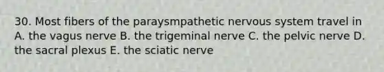 30. Most fibers of the paraysmpathetic <a href='https://www.questionai.com/knowledge/kThdVqrsqy-nervous-system' class='anchor-knowledge'>nervous system</a> travel in A. the vagus nerve B. the trigeminal nerve C. the pelvic nerve D. the sacral plexus E. the sciatic nerve