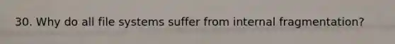 30. Why do all file systems suffer from internal fragmentation?