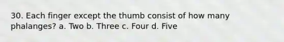 30. Each finger except the thumb consist of how many phalanges? a. Two b. Three c. Four d. Five