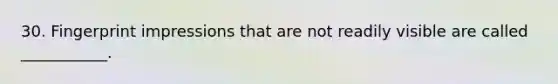30. Fingerprint impressions that are not readily visible are called ___________.