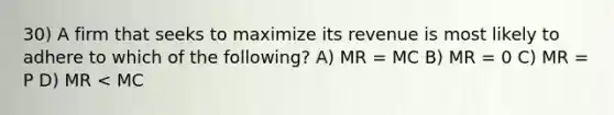 30) A firm that seeks to maximize its revenue is most likely to adhere to which of the following? A) MR = MC B) MR = 0 C) MR = P D) MR < MC