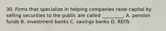 30. Firms that specialize in helping companies raise capital by selling securities to the public are called _________. A. pension funds B. investment banks C. savings banks D. REITs