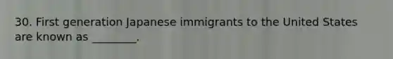 30. First generation Japanese immigrants to the United States are known as ________.