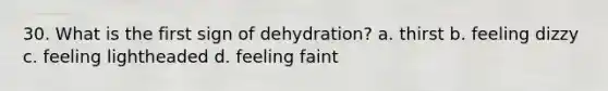 30. What is the first sign of dehydration? a. thirst b. feeling dizzy c. feeling lightheaded d. feeling faint