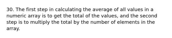 30. The first step in calculating the average of all values in a numeric array is to get the total of the values, and the second step is to multiply the total by the number of elements in the array.