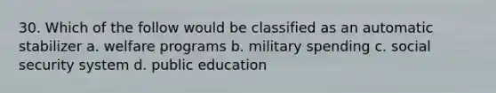 30. Which of the follow would be classified as an automatic stabilizer a. welfare programs b. military spending c. social security system d. public education